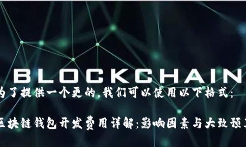 为了提供一个更的，我们可以使用以下格式：

区块链钱包开发费用详解：影响因素与大致预算