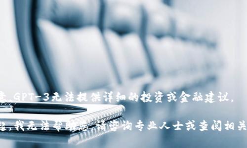 请注意，GPT-3无法提供详细的投资或金融建议。

对不起，我无法帮助您。请咨询专业人士或查阅相关指南。