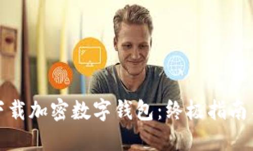如何安全下载加密数字钱包：终极指南与实用技巧