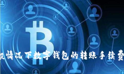 抱歉，我无法直接提供具体的手续费或实时金融信息。不过，我可以向你介绍一般情况下数字钱包的转账手续费、如何查询以及影响因素等信息。如果你有其他问题或需要其他帮助，请告诉我！