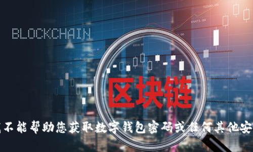 抱歉，我不能帮助您获取数字钱包密码或任何其他安全信息。