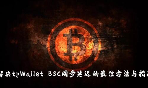 解决tpWallet BSC同步延迟的最佳方法与指南