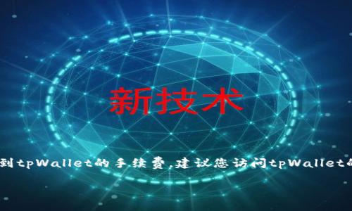 在这个页面，我无法提供实时或具体的交易费用和价格信息，包括提币到tpWallet的手续费。建议您访问tpWallet的官方网站或咨询他们的客服，以获取最新的手续费详情和相关信息。 

如果您有其他问题或者需要关于tpWallet的更多信息，请告诉我！