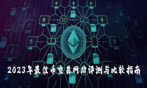 2023年最佳币交易网站评测与比较指南